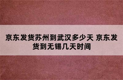 京东发货苏州到武汉多少天 京东发货到无锡几天时间